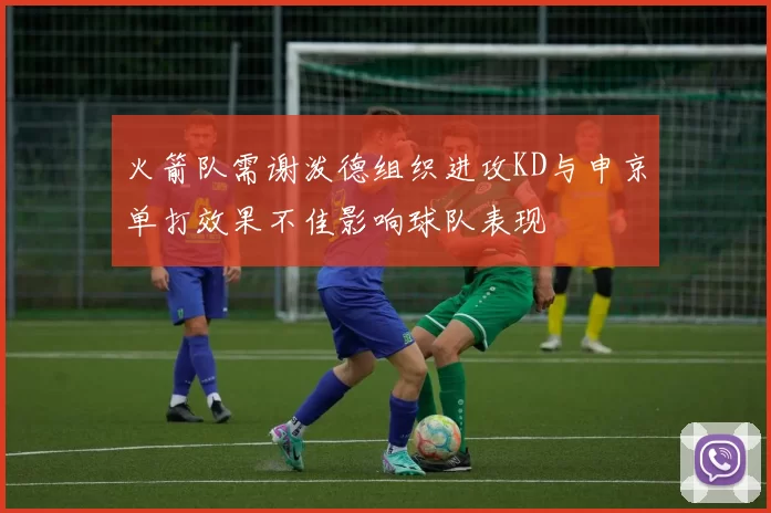 火箭队需谢泼德组织进攻KD与申京单打效果不佳影响球队表现