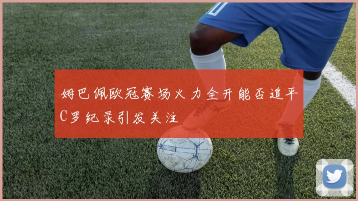 姆巴佩欧冠赛场火力全开能否追平C罗纪录引发关注