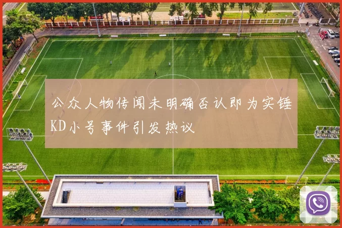 公众人物传闻未明确否认即为实锤KD小号事件引发热议