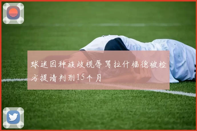球迷因种族歧视辱骂拉什福德被检方提请判刑15个月