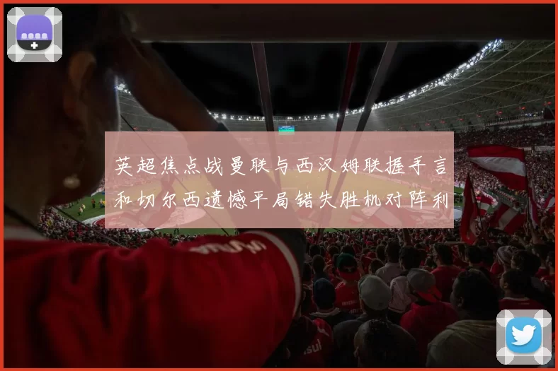 英超焦点战曼联与西汉姆联握手言和切尔西遗憾平局错失胜机对阵利兹联