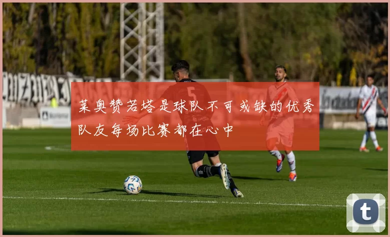 莱奥赞若塔是球队不可或缺的优秀队友每场比赛都在心中