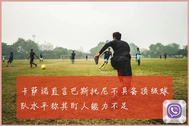 卡萨诺直言巴斯托尼不具备顶级球队水平称其盯人能力不足