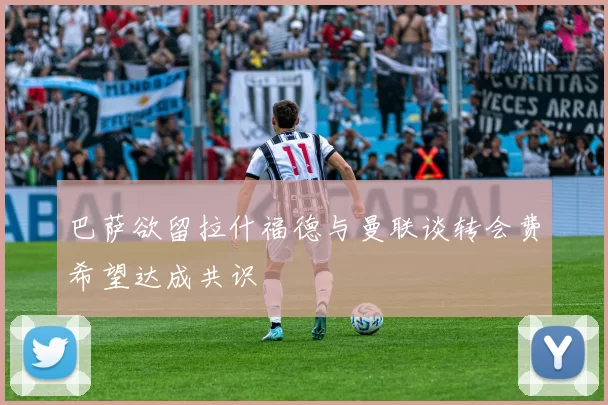 巴萨欲留拉什福德与曼联谈转会费希望达成共识