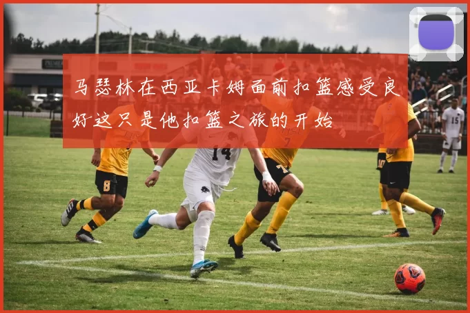 马瑟林在西亚卡姆面前扣篮感受良好这只是他扣篮之旅的开始