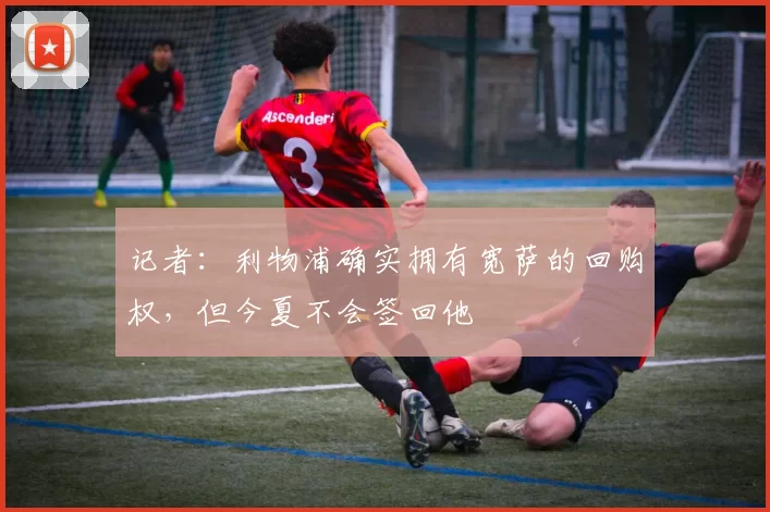 记者：利物浦确实拥有宽萨的回购权，但今夏不会签回他