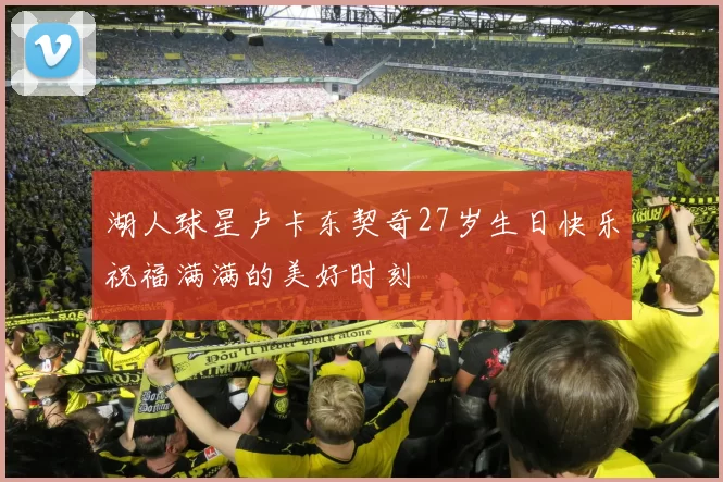 湖人球星卢卡东契奇27岁生日快乐祝福满满的美好时刻