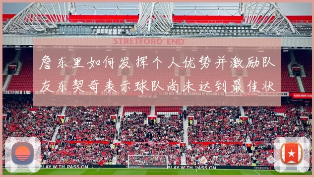 詹东里如何发挥个人优势并激励队友东契奇表示球队尚未达到最佳状态
