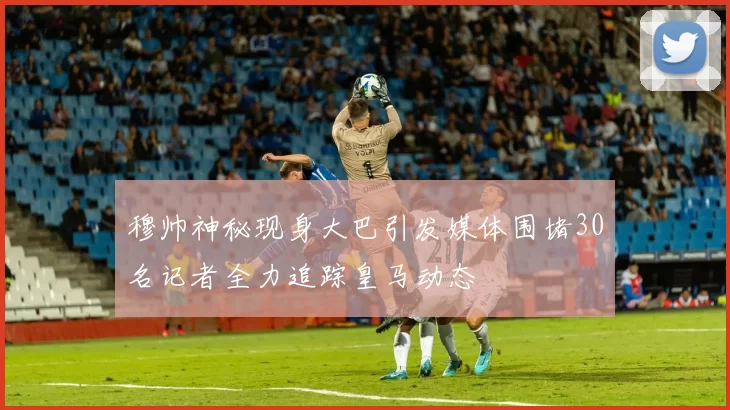 穆帅神秘现身大巴引发媒体围堵30名记者全力追踪皇马动态
