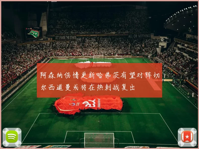 阿森纳伤情更新哈弗茨有望对阵切尔西道曼或将在热刺战复出