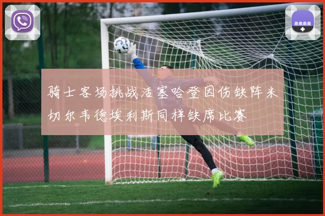 骑士客场挑战活塞哈登因伤缺阵米切尔韦德埃利斯同样缺席比赛