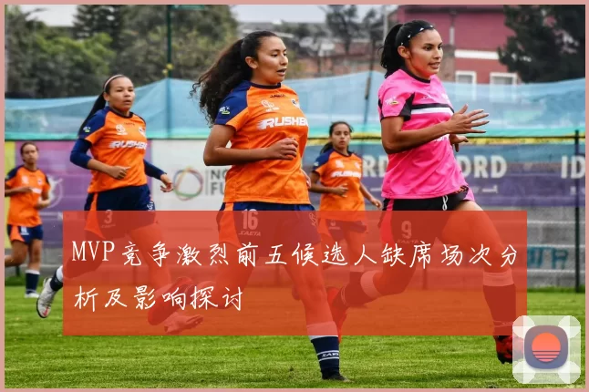 MVP竞争激烈前五候选人缺席场次分析及影响探讨