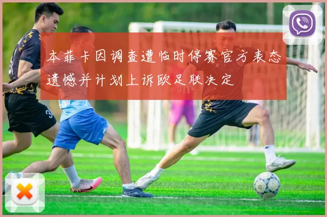 本菲卡因调查遭临时停赛官方表态遗憾并计划上诉欧足联决定