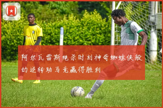 阿尔瓦雷斯绝杀时刻神奇蜘蛛侠般的逆转助马竞赢得胜利