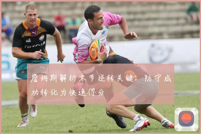 詹姆斯解析末节逆转关键：防守成功转化为快速得分