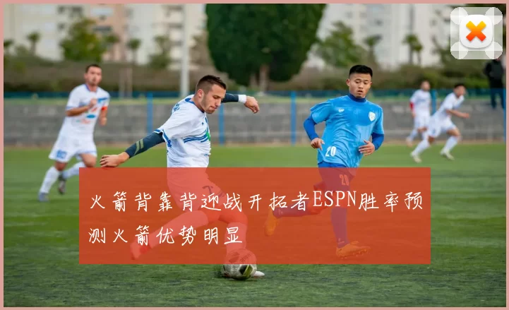 火箭背靠背迎战开拓者ESPN胜率预测火箭优势明显