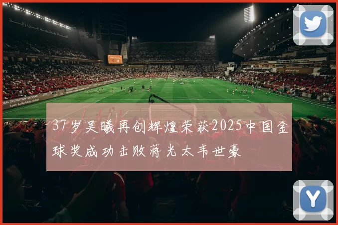 37岁吴曦再创辉煌荣获2025中国金球奖成功击败蒋光太韦世豪