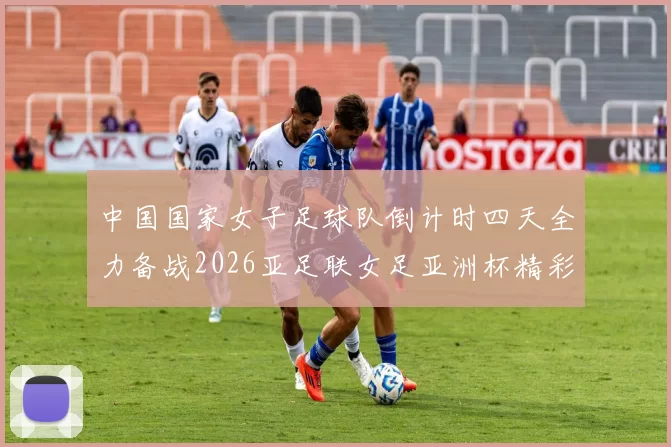 中国国家女子足球队倒计时四天全力备战2026亚足联女足亚洲杯精彩即将开启