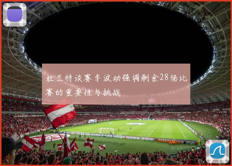 杜兰特谈赛季波动强调剩余28场比赛的重要性与挑战