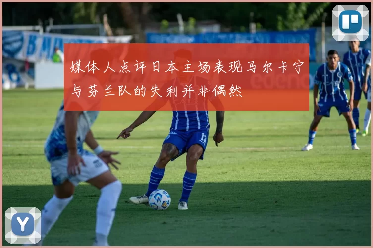 媒体人点评日本主场表现马尔卡宁与芬兰队的失利并非偶然
