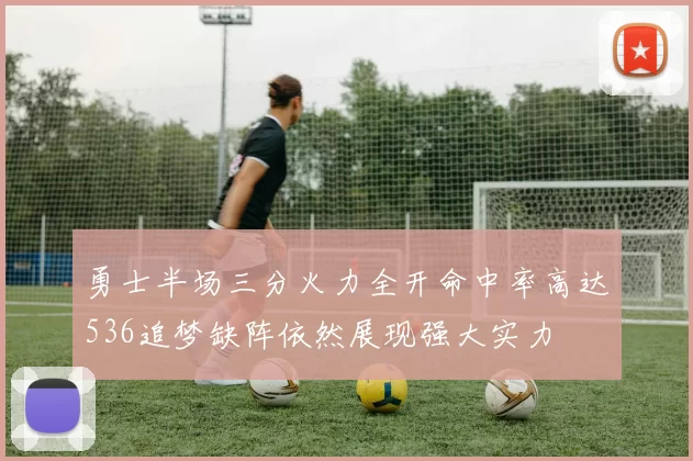 勇士半场三分火力全开命中率高达536追梦缺阵依然展现强大实力
