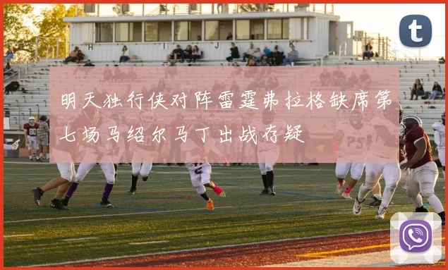 明天独行侠对阵雷霆弗拉格缺席第七场马绍尔马丁出战存疑