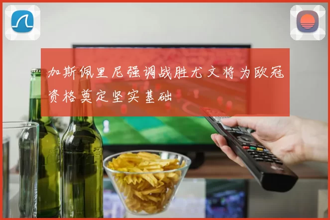 加斯佩里尼强调战胜尤文将为欧冠资格奠定坚实基础