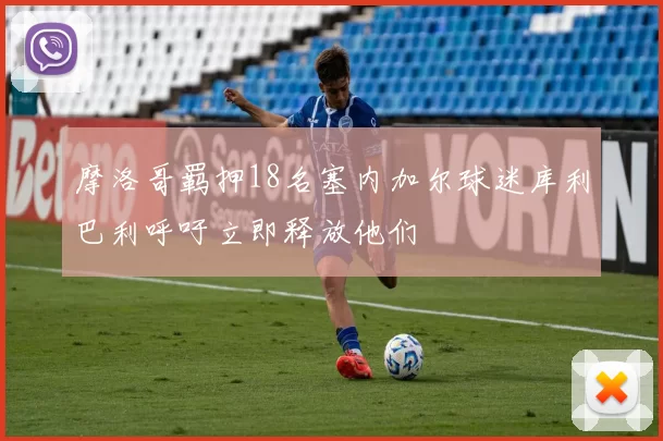 摩洛哥羁押18名塞内加尔球迷库利巴利呼吁立即释放他们