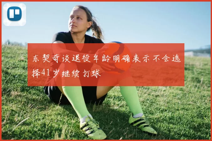 东契奇谈退役年龄明确表示不会选择41岁继续打球
