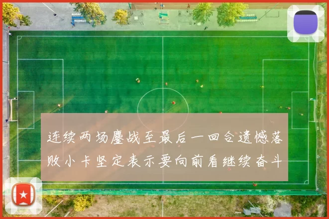连续两场鏖战至最后一回合遗憾落败小卡坚定表示要向前看继续奋斗